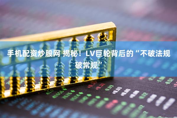 手机配资炒股网 揭秘！LV巨轮背后的“不破法规破常规”
