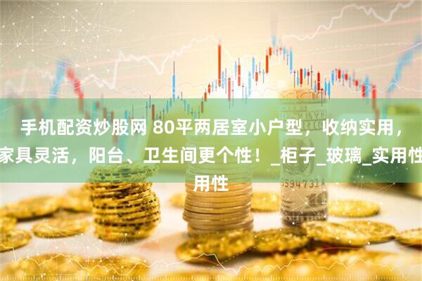 手机配资炒股网 80平两居室小户型，收纳实用，家具灵活，阳台、卫生间更个性！_柜子_玻璃_实用性