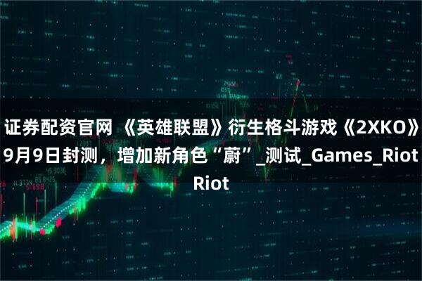 证券配资官网 《英雄联盟》衍生格斗游戏《2XKO》9月9日封测，增加新角色“蔚”_测试_Games_Riot