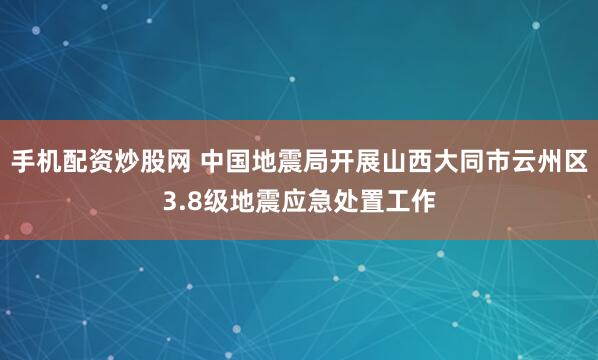 手机配资炒股网 中国地震局开展山西大同市云州区3.8级地震应急处置工作