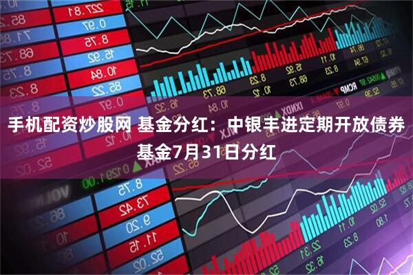 手机配资炒股网 基金分红：中银丰进定期开放债券基金7月31日分红