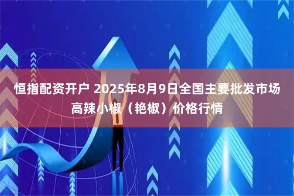 恒指配资开户 2025年8月9日全国主要批发市场高辣小椒（艳椒）价格行情