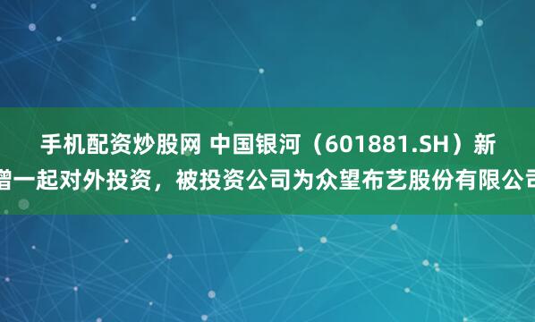 手机配资炒股网 中国银河（601881.SH）新增一起对外投资，被投资公司为众望布艺股份有限公司