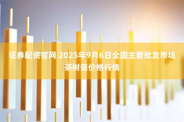 证券配资官网 2025年9月6日全国主要批发市场茶树菇价格行情