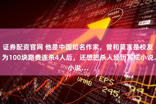 证券配资官网 他是中国知名作家，曾和莫言是校友，为100块路费连杀4人后，还想把杀人经历写成小说…