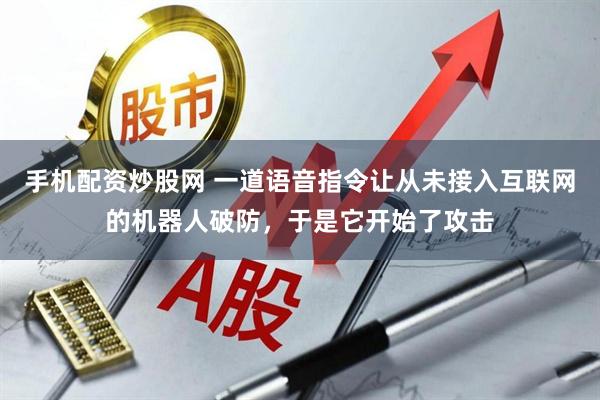 手机配资炒股网 一道语音指令让从未接入互联网的机器人破防,于是它开始了攻击