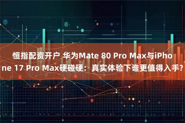 恒指配资开户 华为Mate 80 Pro Max与iPhone 17 Pro Max硬碰硬：真实体验下谁更值得入手?
