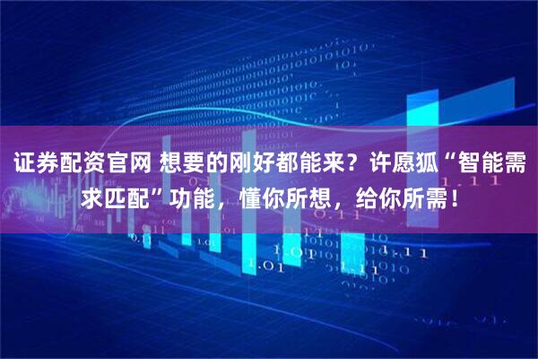证券配资官网 想要的刚好都能来？许愿狐“智能需求匹配”功能，懂你所想，给你所需！