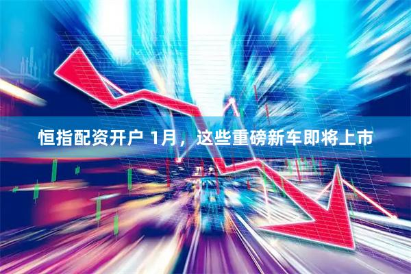 恒指配资开户 1月，这些重磅新车即将上市