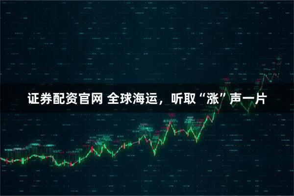证券配资官网 全球海运，听取“涨”声一片