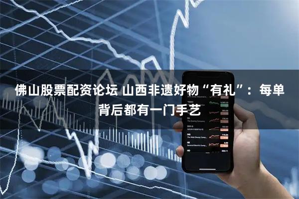 佛山股票配资论坛 山西非遗好物“有礼”：每单背后都有一门手艺