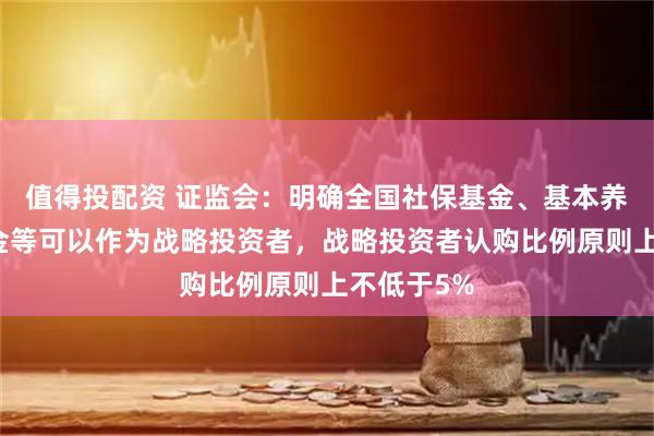 值得投配资 证监会：明确全国社保基金、基本养老保险基金等可以作为战略投资者，战略投资者认购比例原则上不低于5%