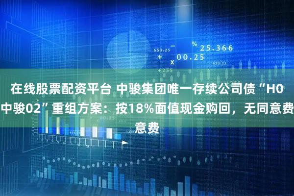 在线股票配资平台 中骏集团唯一存续公司债“H0中骏02”重组方案：按18%面值现金购回，无同意费